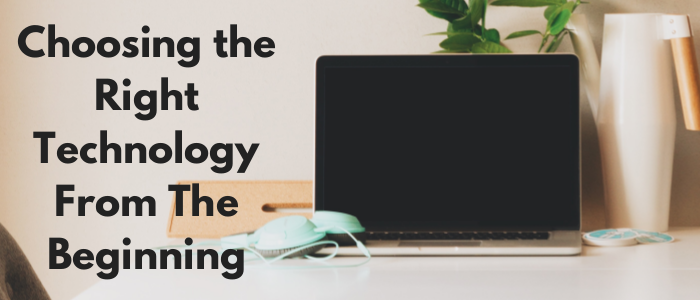 Choosing the Right Technology From The Beginning Choosing the Right Technology From The Beginning